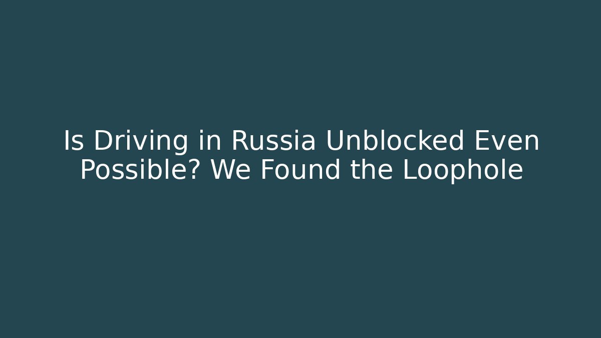 Is Driving in Russia Unblocked Even Possible? We Found the Loophole