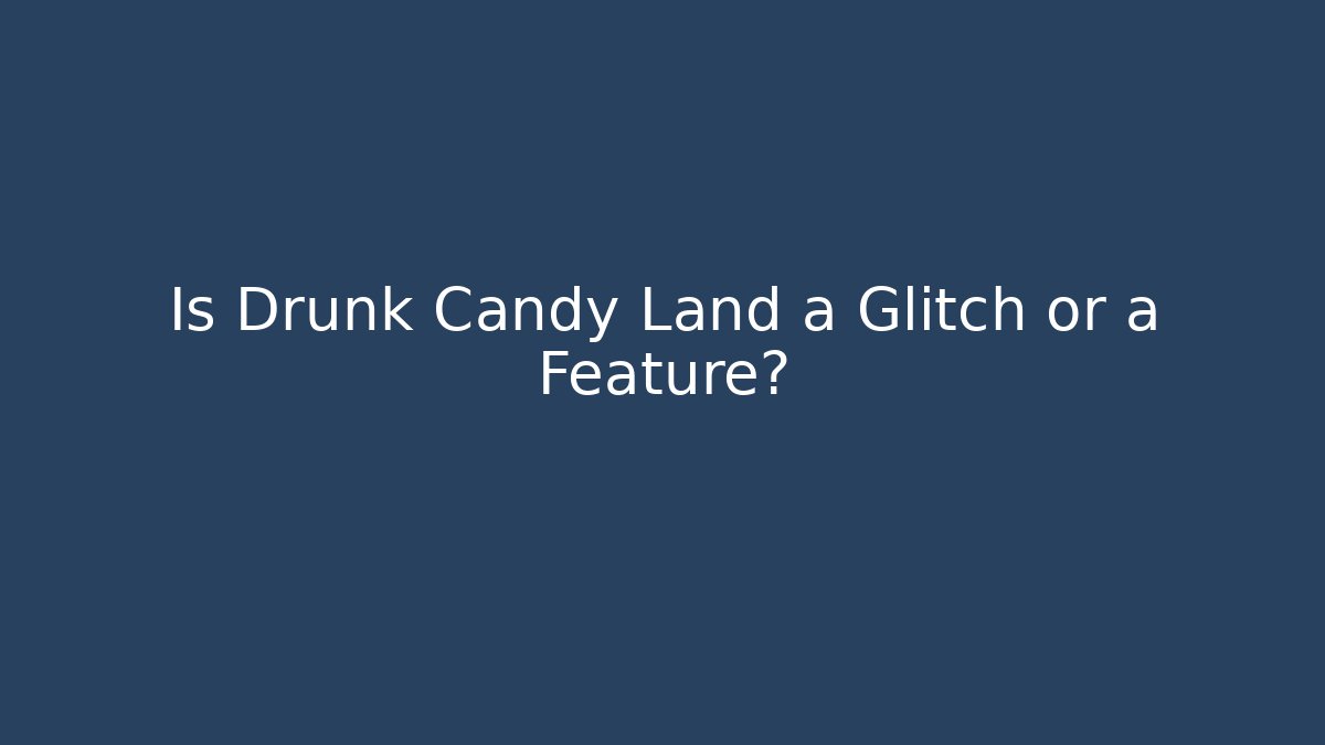Is Drunk Candy Land a Glitch or a Feature?