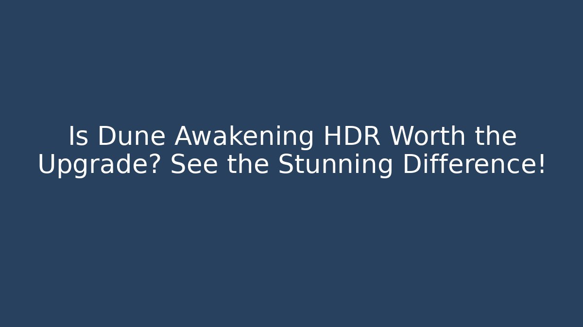 Is Dune Awakening HDR Worth the Upgrade? See the Stunning Difference!