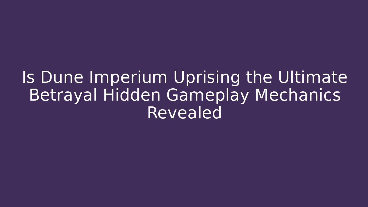 Is Dune Imperium Uprising the Ultimate Betrayal Hidden Gameplay Mechanics Revealed