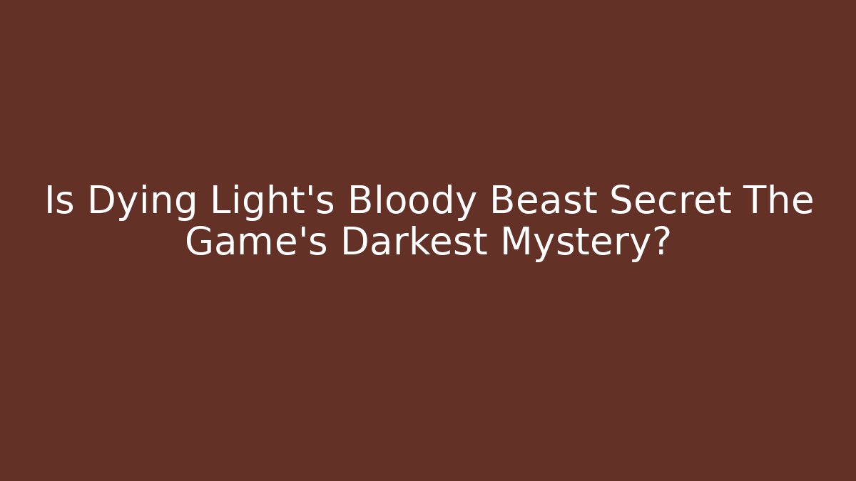Is Dying Light's Bloody Beast Secret The Game's Darkest Mystery?