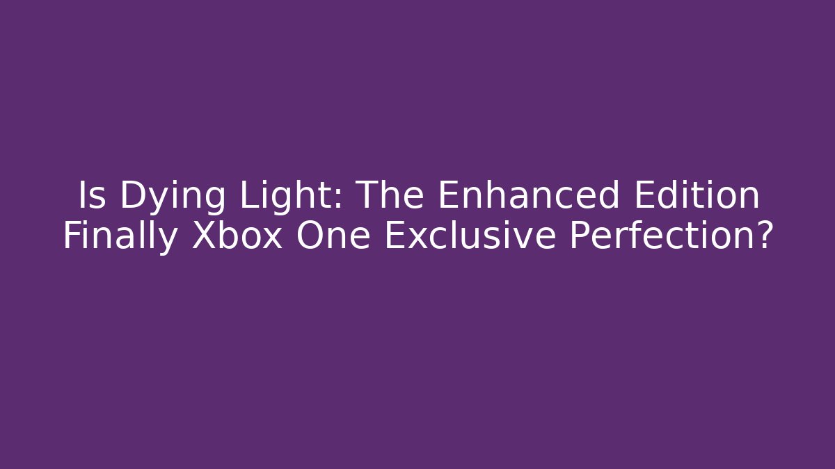 Is Dying Light: The Enhanced Edition Finally Xbox One Exclusive Perfection?