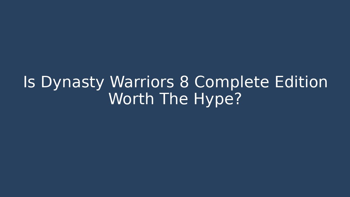 Is Dynasty Warriors 8 Complete Edition Worth The Hype?