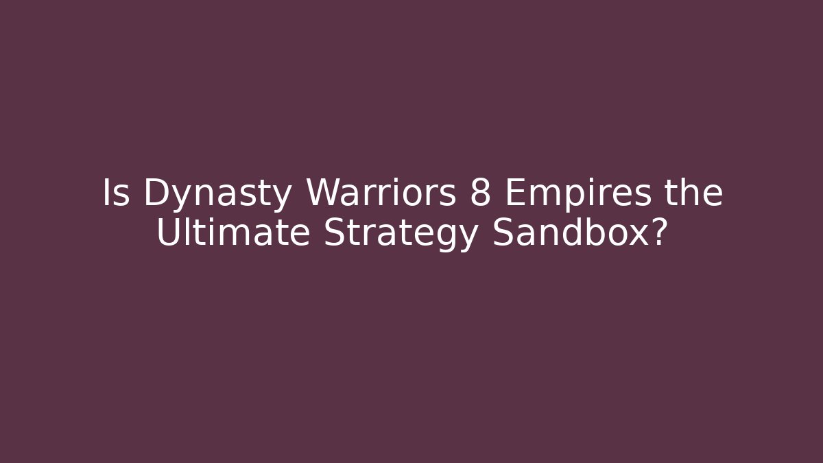 Is Dynasty Warriors 8 Empires the Ultimate Strategy Sandbox?