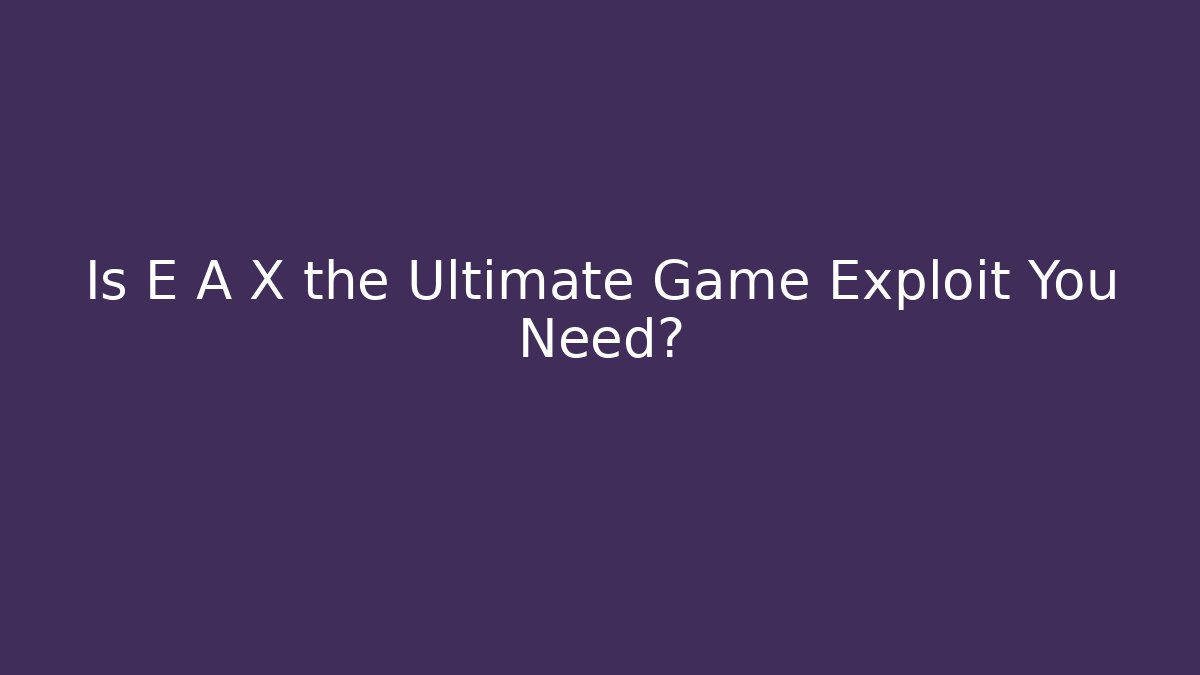 Is E A X the Ultimate Game Exploit You Need?