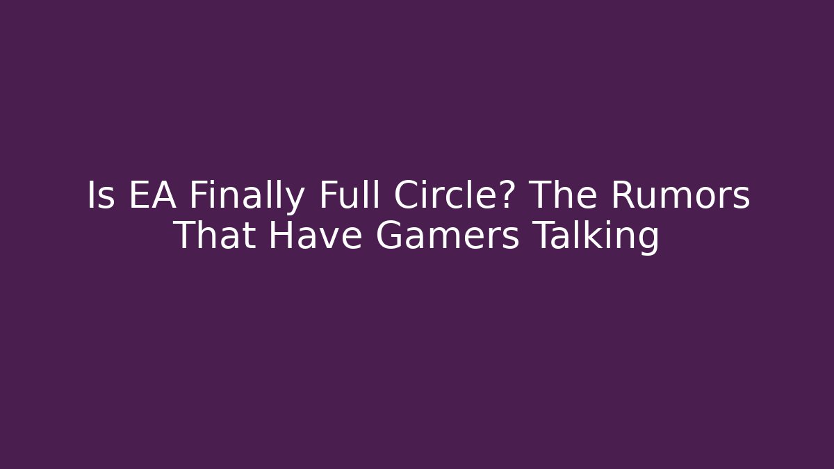 Is EA Finally Full Circle? The Rumors That Have Gamers Talking