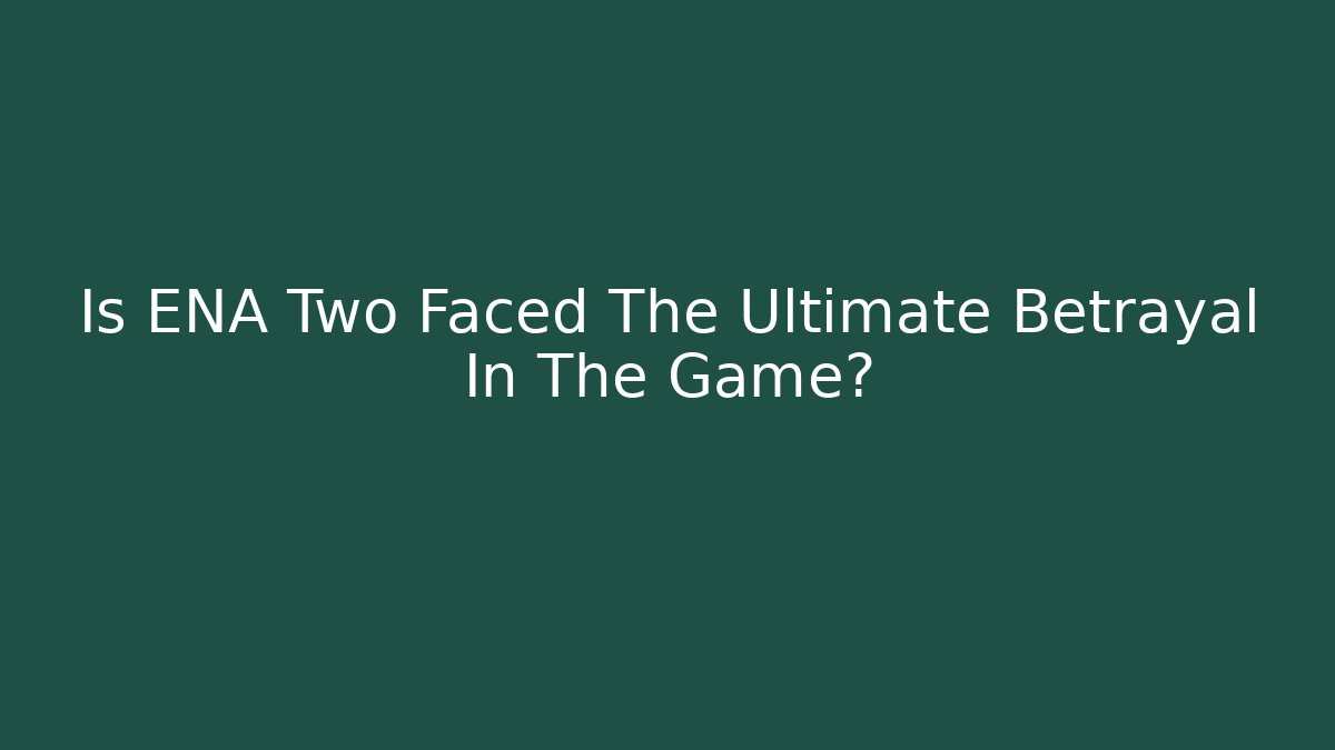 Is ENA Two Faced The Ultimate Betrayal In The Game?