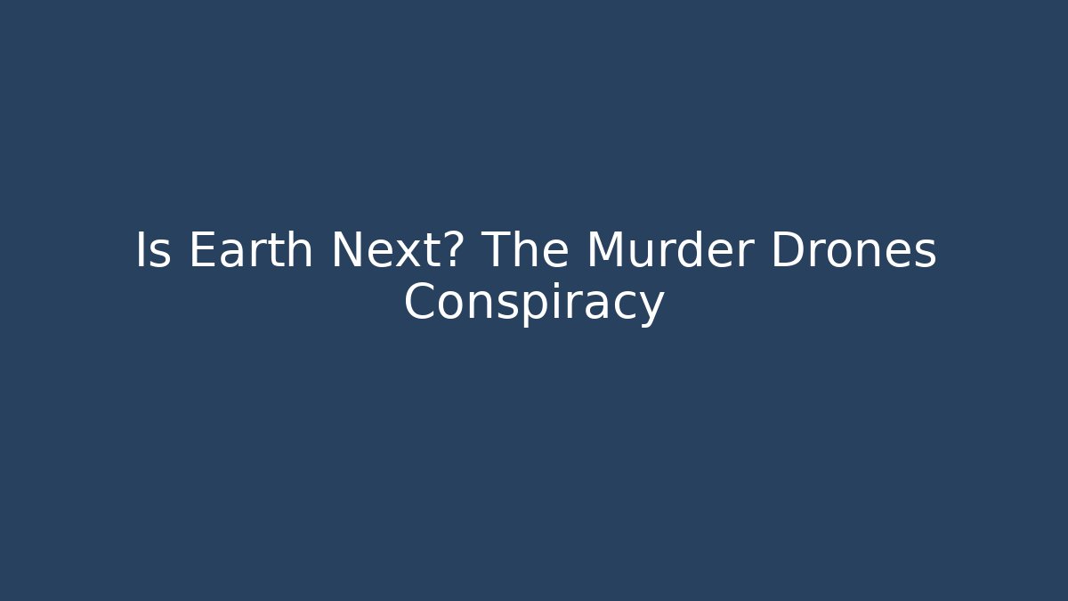 Is Earth Next? The Murder Drones Conspiracy