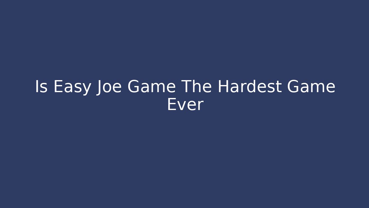 Is Easy Joe Game The Hardest Game Ever