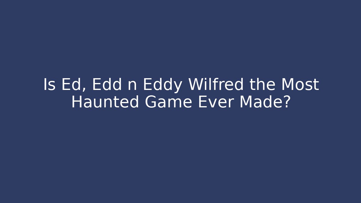 Is Ed, Edd n Eddy Wilfred the Most Haunted Game Ever Made? - Critter Realm