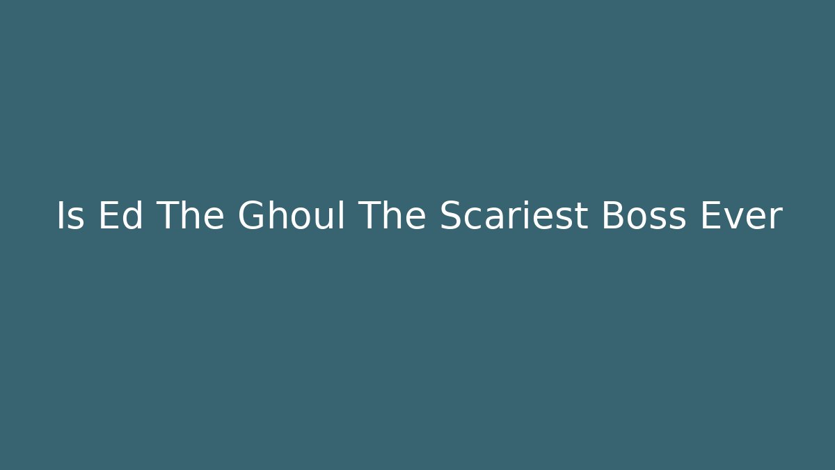 Is Ed The Ghoul The Scariest Boss Ever