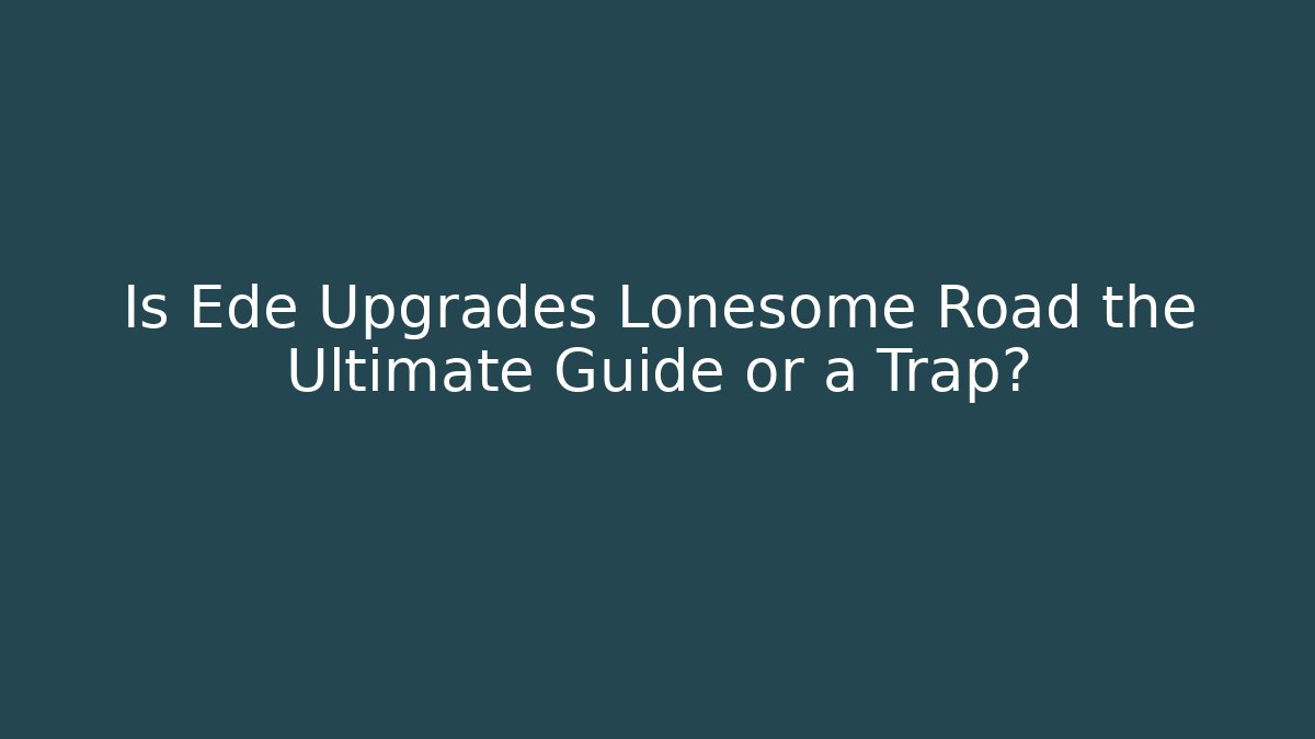Is Ede Upgrades Lonesome Road the Ultimate Guide or a Trap?