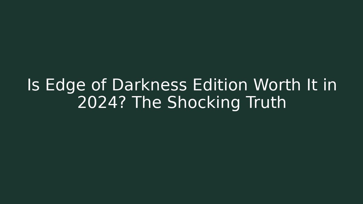 Is Edge of Darkness Edition Worth It in 2024? The Shocking Truth