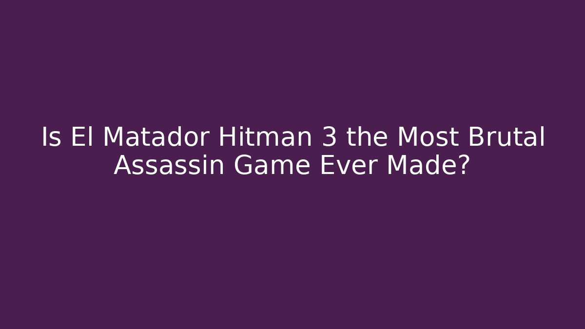 Is El Matador Hitman 3 the Most Brutal Assassin Game Ever Made?