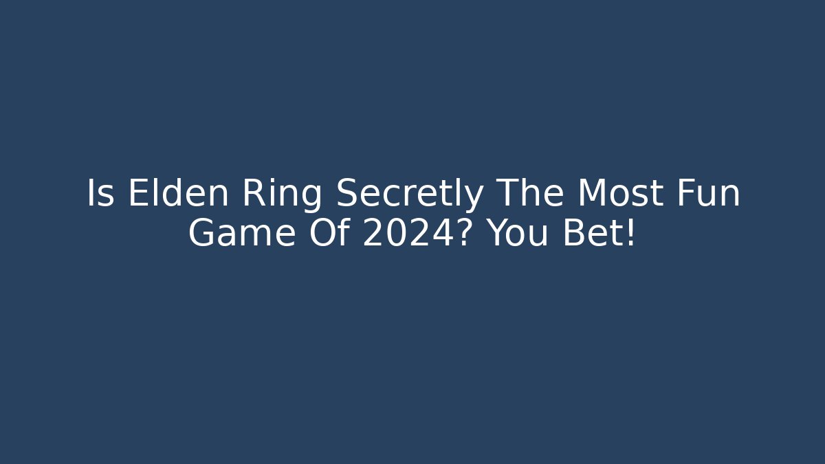 Is Elden Ring Secretly The Most Fun Game Of 2024? You Bet!