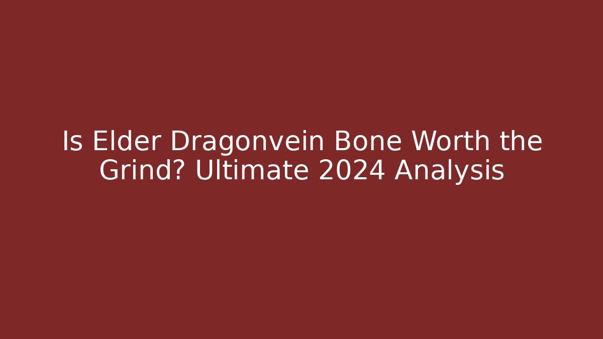 Is Elder Dragonvein Bone Worth the Grind? Ultimate 2024 Analysis