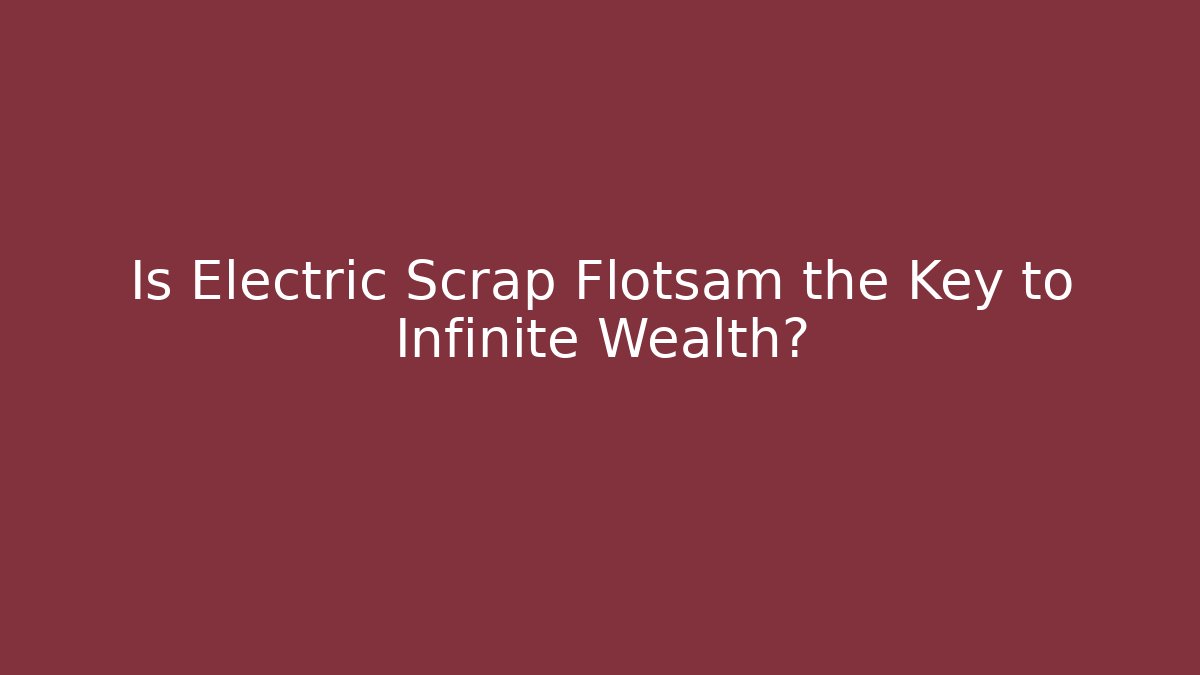 Is Electric Scrap Flotsam the Key to Infinite Wealth?