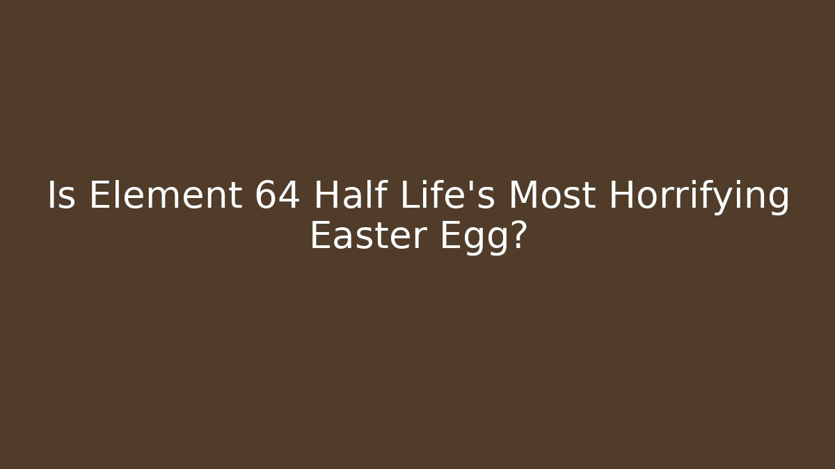 Is Element 64 Half Life's Most Horrifying Easter Egg?