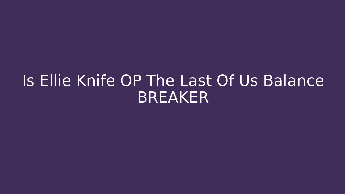 Is Ellie Knife OP The Last Of Us Balance BREAKER