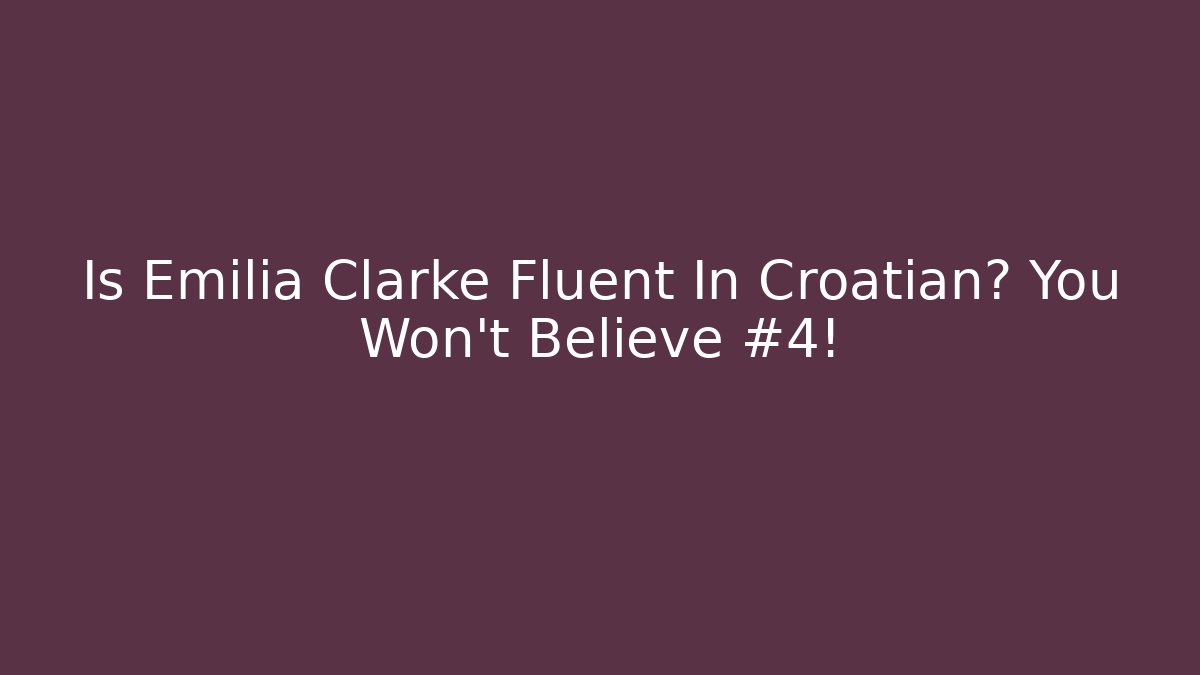 Is Emilia Clarke Fluent In Croatian? You Won't Believe #4!