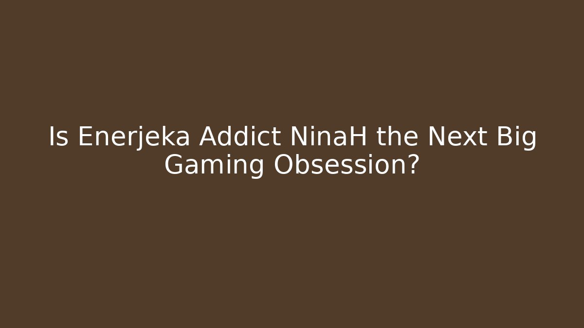 Is Enerjeka Addict NinaH the Next Big Gaming Obsession?