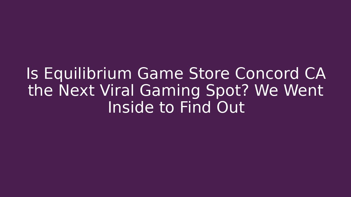 Is Equilibrium Game Store Concord CA the Next Viral Gaming Spot? We Went Inside to Find Out