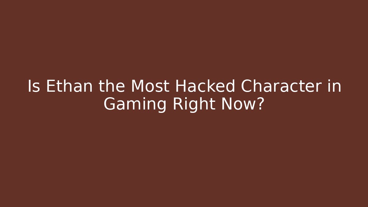 Is Ethan the Most Hacked Character in Gaming Right Now?