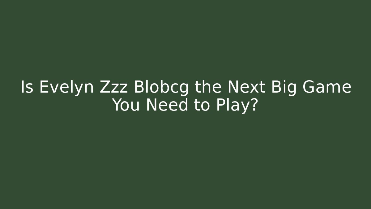 Is Evelyn Zzz Blobcg the Next Big Game You Need to Play?