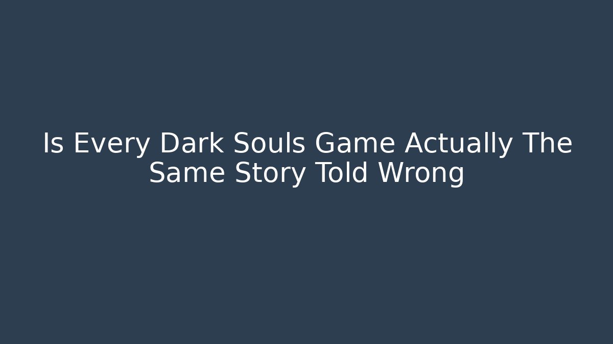 Is Every Dark Souls Game Actually The Same Story Told Wrong