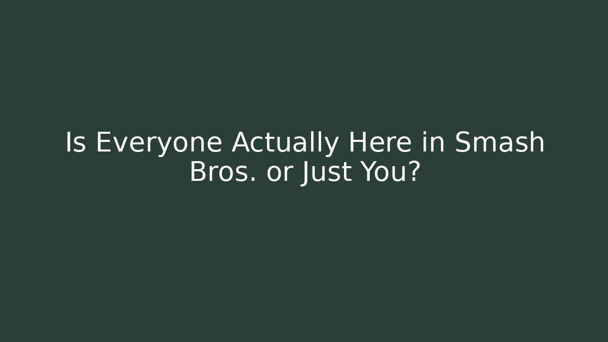 Is Everyone Actually Here in Smash Bros. or Just You?
