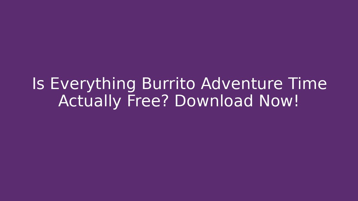 Is Everything Burrito Adventure Time Actually Free? Download Now!
