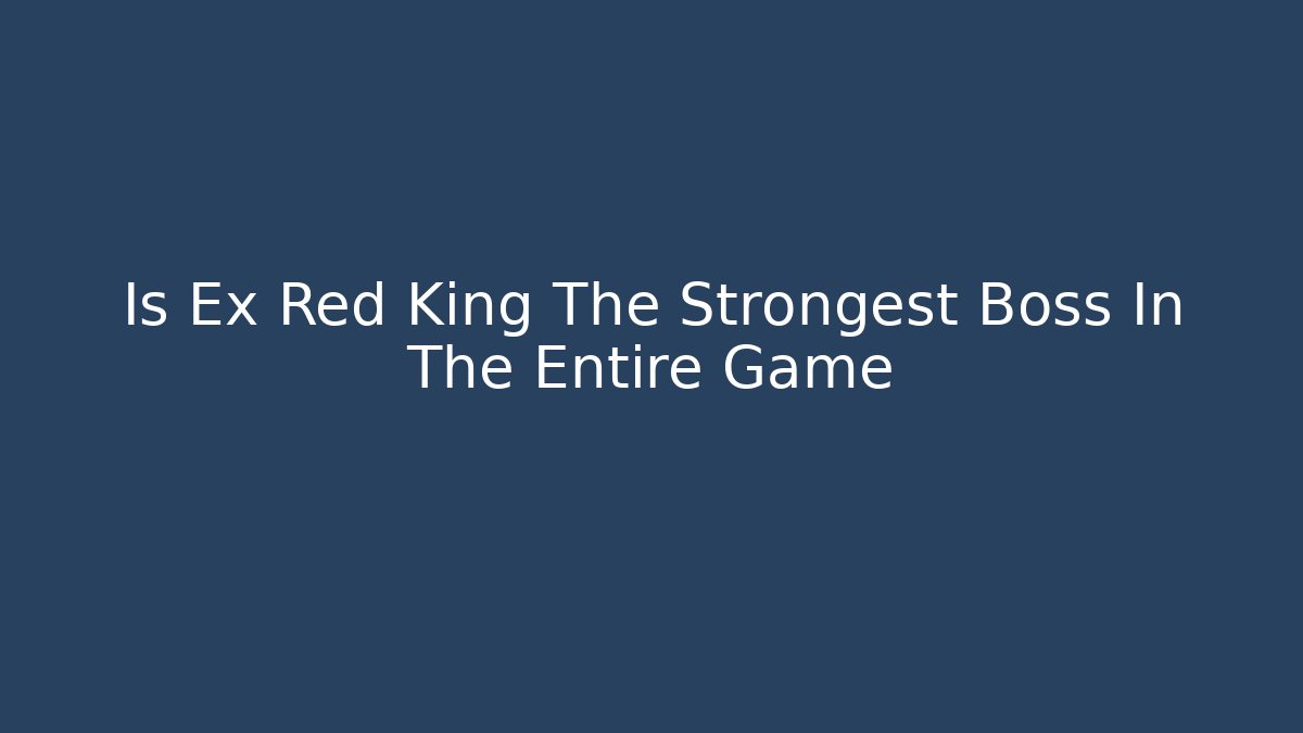 Is Ex Red King The Strongest Boss In The Entire Game