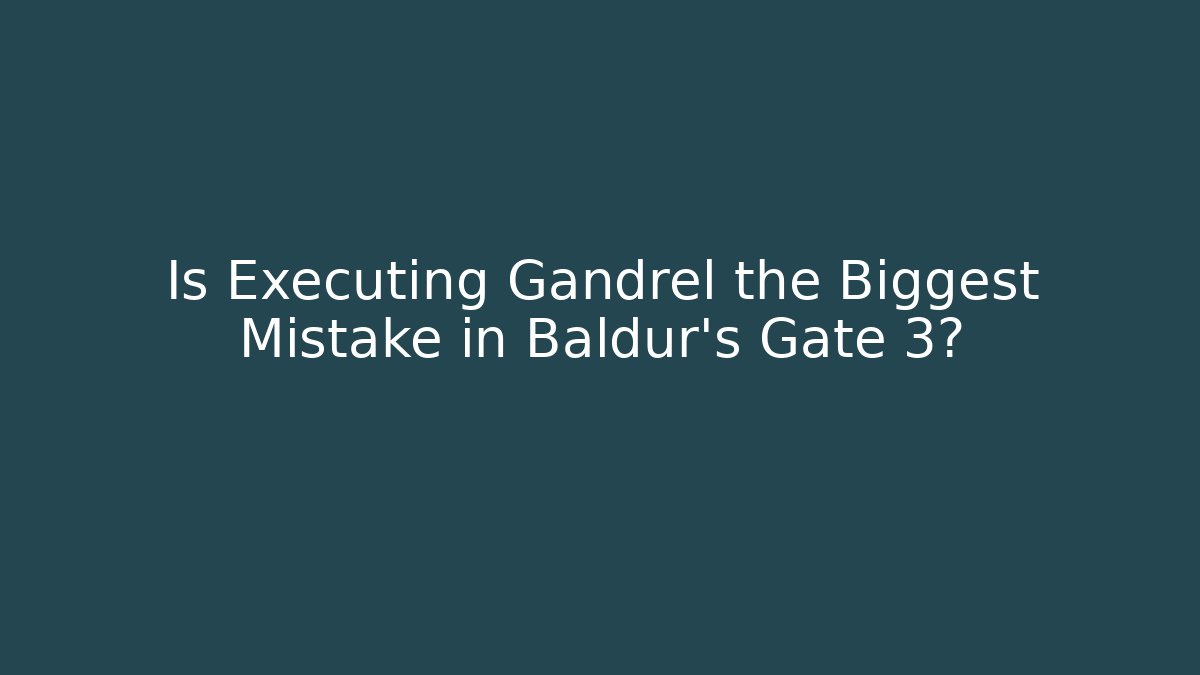 Is Executing Gandrel the Biggest Mistake in Baldur's Gate 3? - Critter Realm