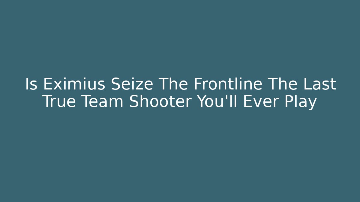 Is Eximius Seize The Frontline The Last True Team Shooter You'll Ever Play