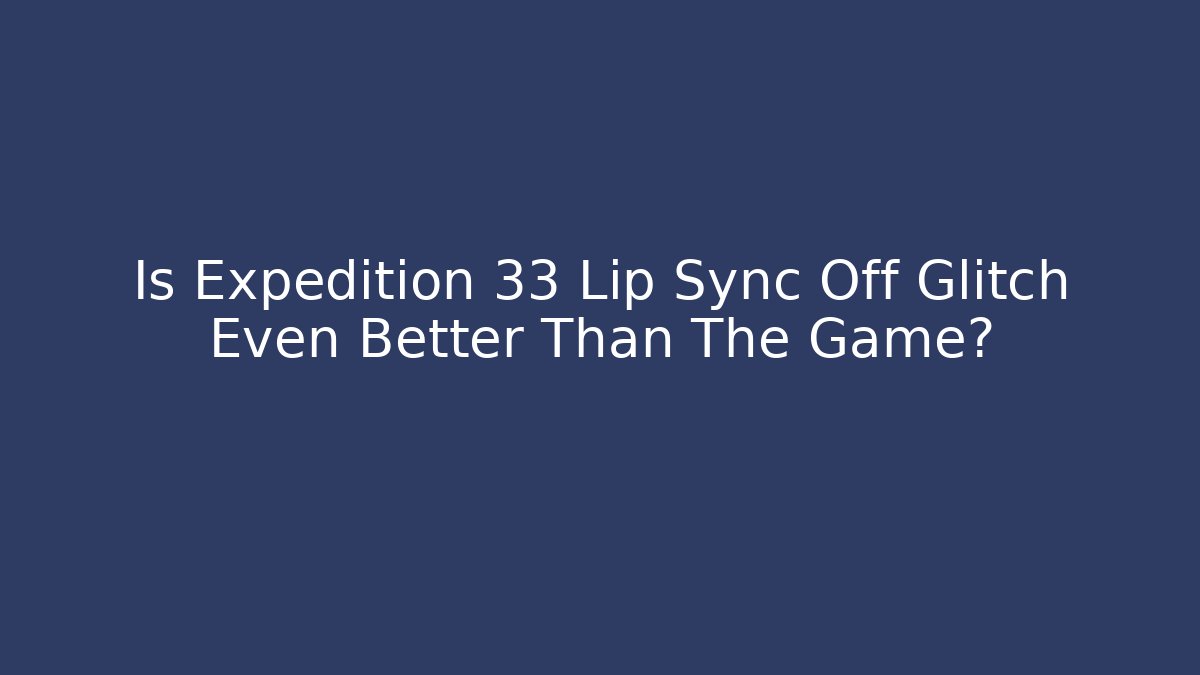 Is Expedition 33 Lip Sync Off Glitch Even Better Than The Game?