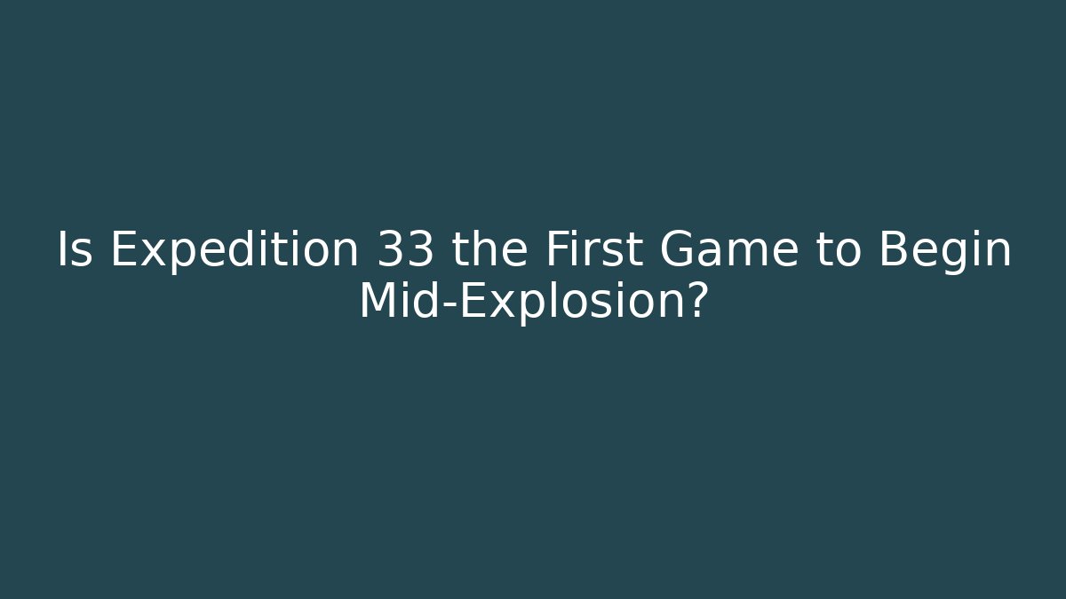 Is Expedition 33 the First Game to Begin Mid-Explosion? - Critter Realm
