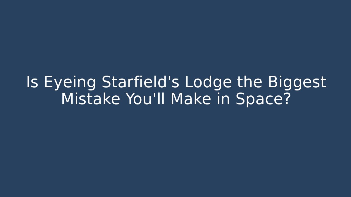 Is Eyeing Starfield's Lodge the Biggest Mistake You'll Make in Space?