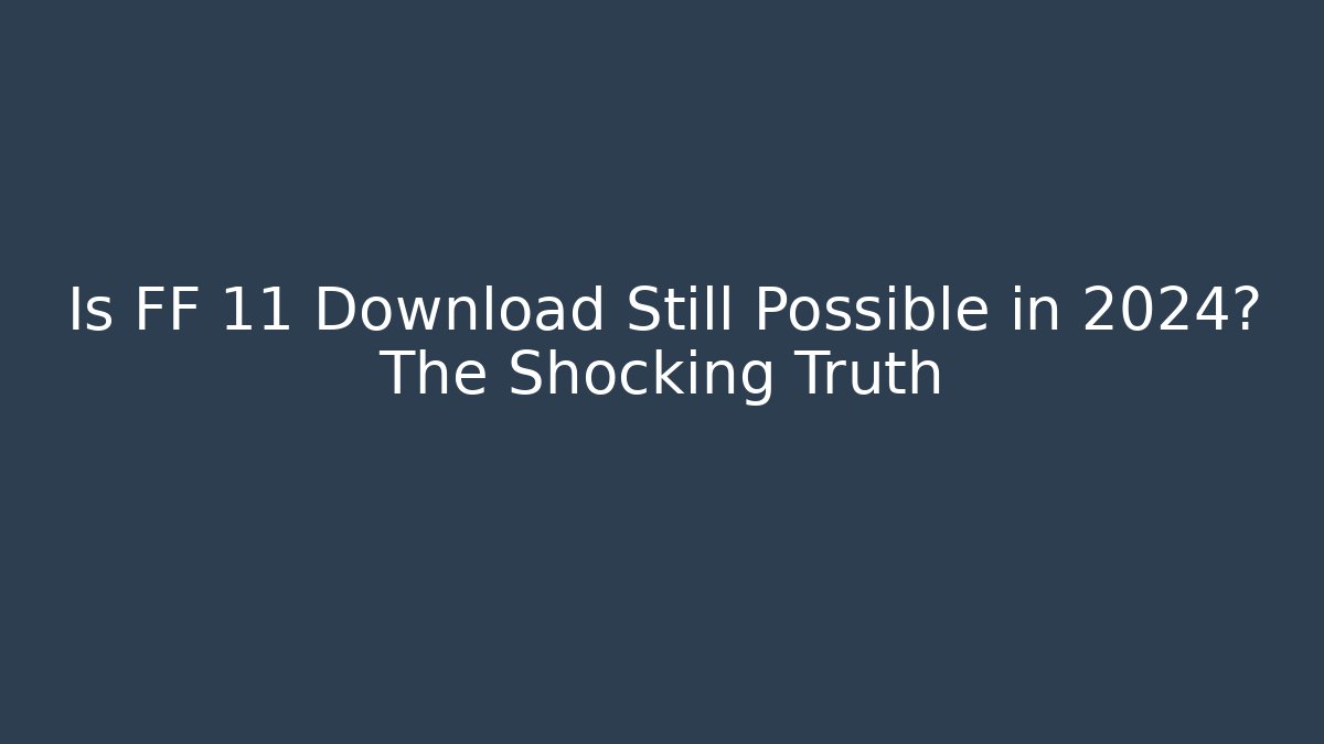 Is FF 11 Download Still Possible in 2024? The Shocking Truth