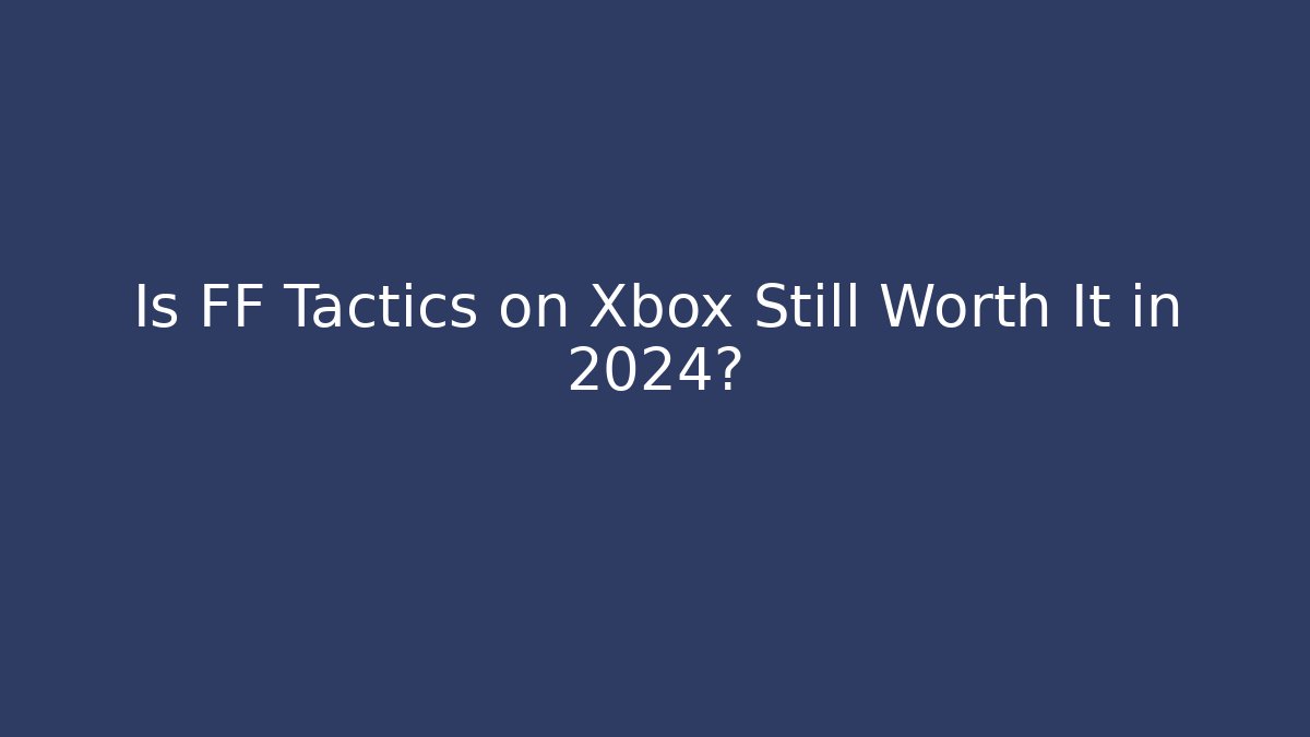 Is FF Tactics on Xbox Still Worth It in 2024?