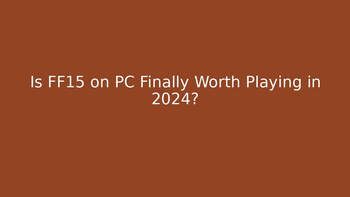 Is FF15 on PC Finally Worth Playing in 2024?