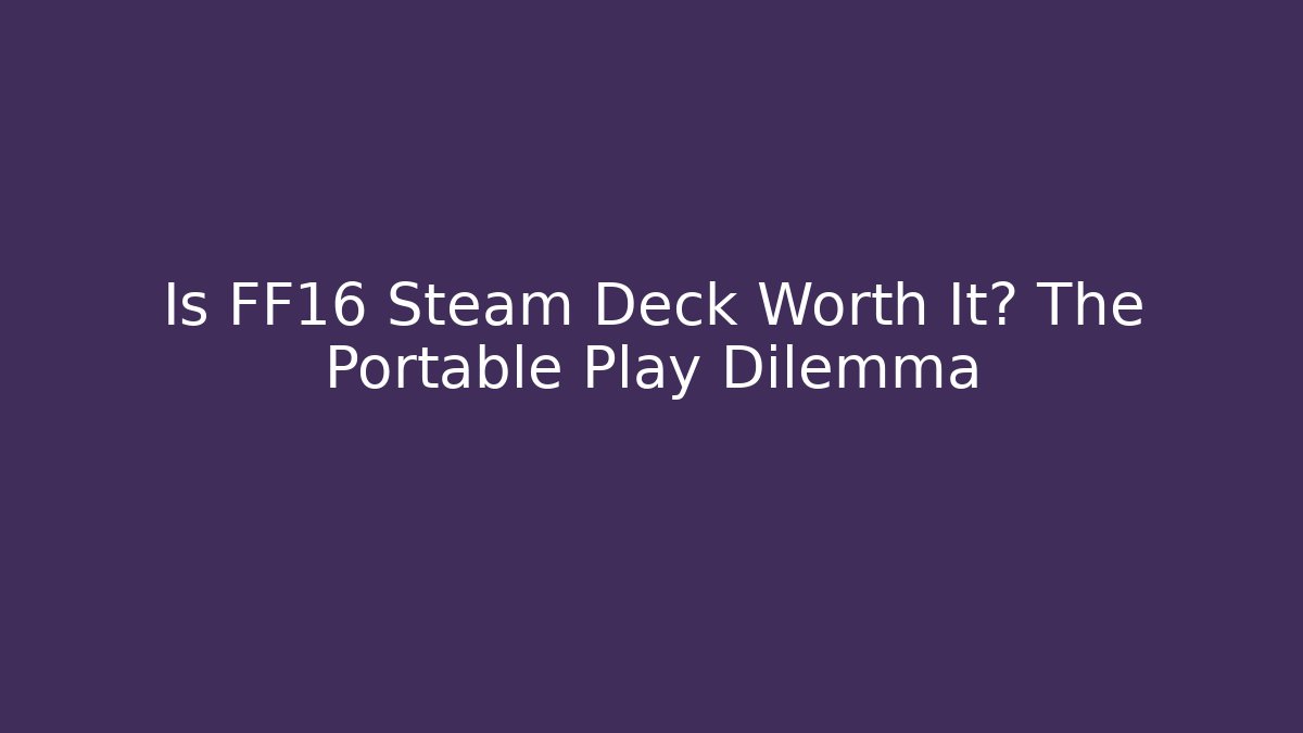 Is FF16 Steam Deck Worth It? The Portable Play Dilemma - Critter Realm
