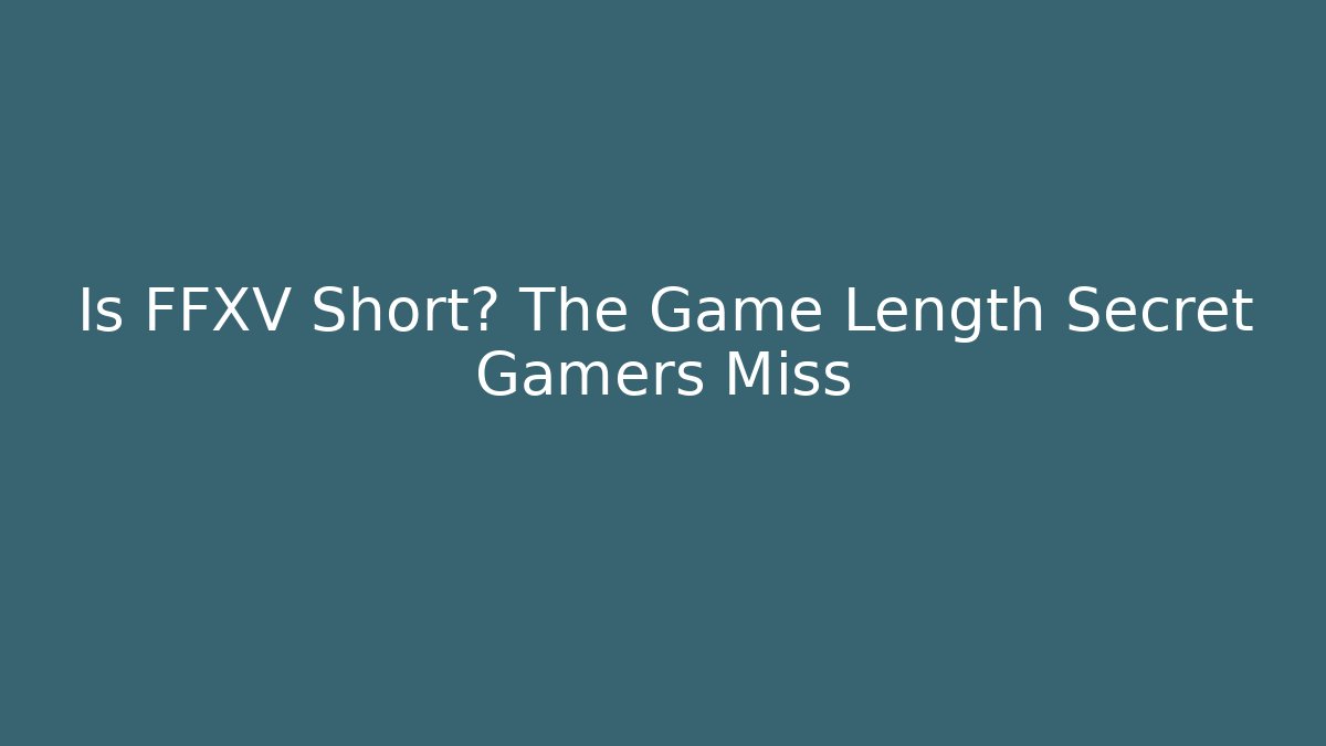 Is FFXV Short? The Game Length Secret Gamers Miss