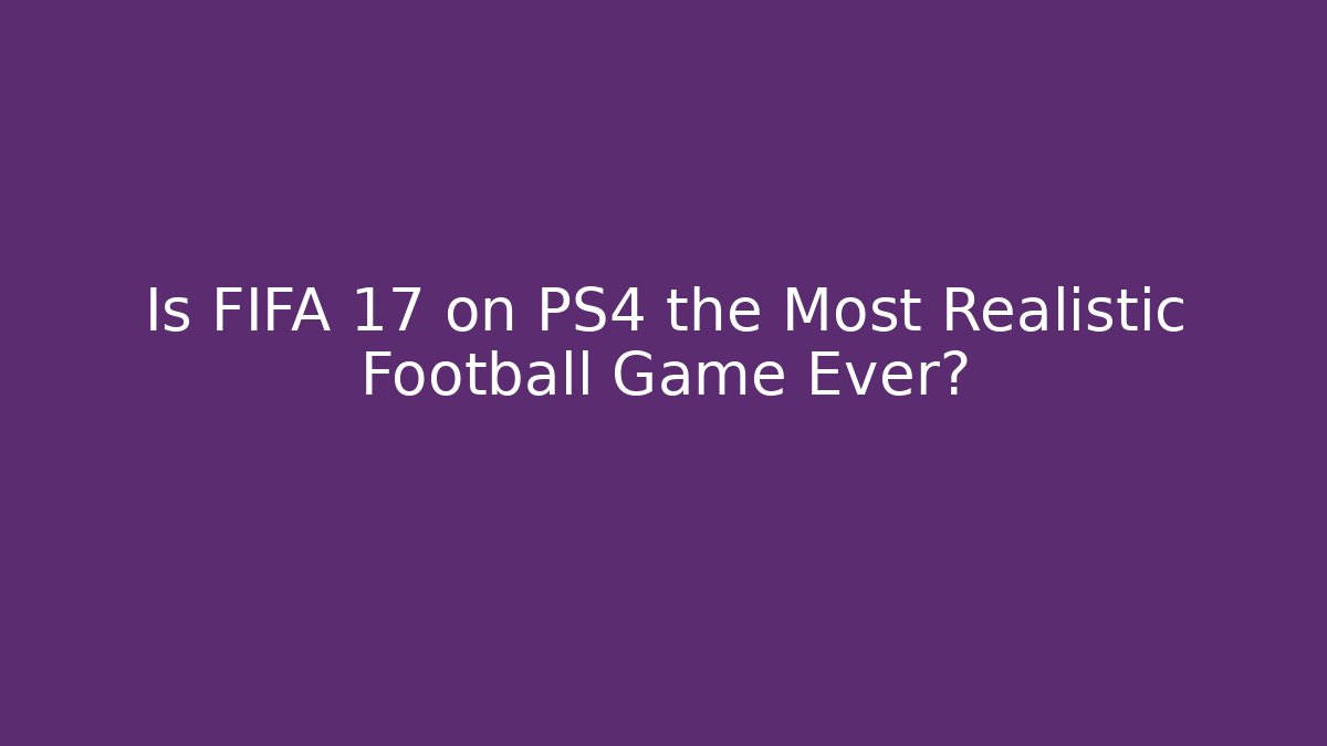 Is FIFA 17 on PS4 the Most Realistic Football Game Ever?