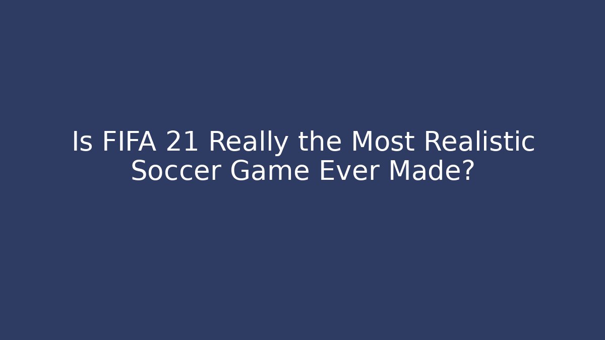 Is FIFA 21 Really the Most Realistic Soccer Game Ever Made?