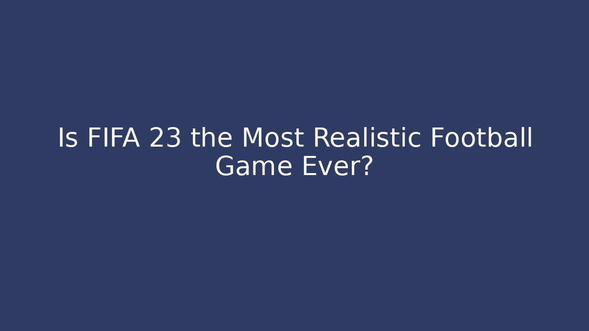 Is FIFA 23 the Most Realistic Football Game Ever?