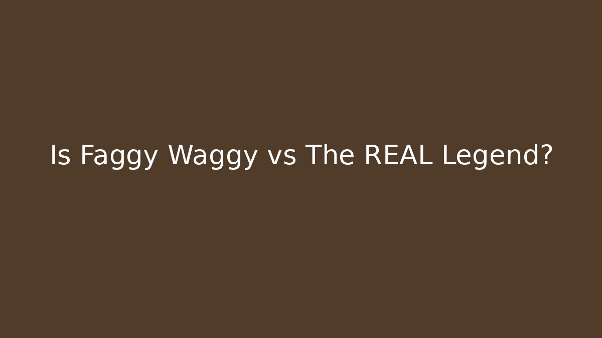 Is Faggy Waggy vs The REAL Legend?