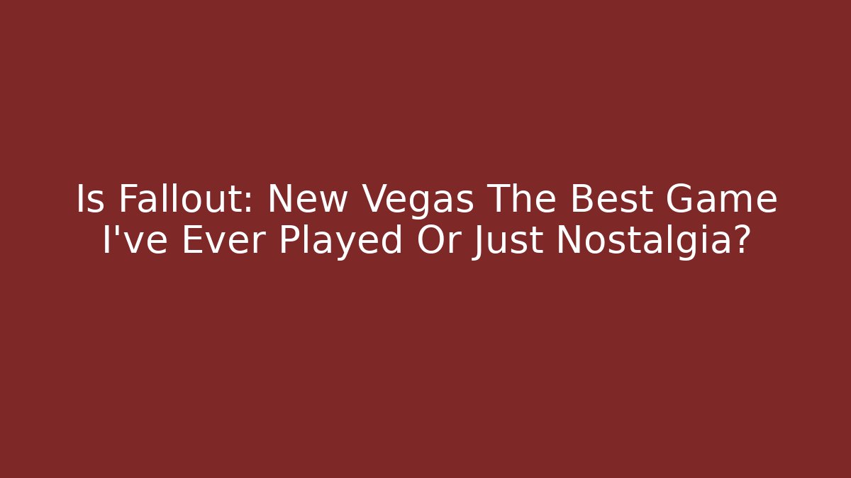 Is Fallout: New Vegas The Best Game I've Ever Played Or Just Nostalgia?