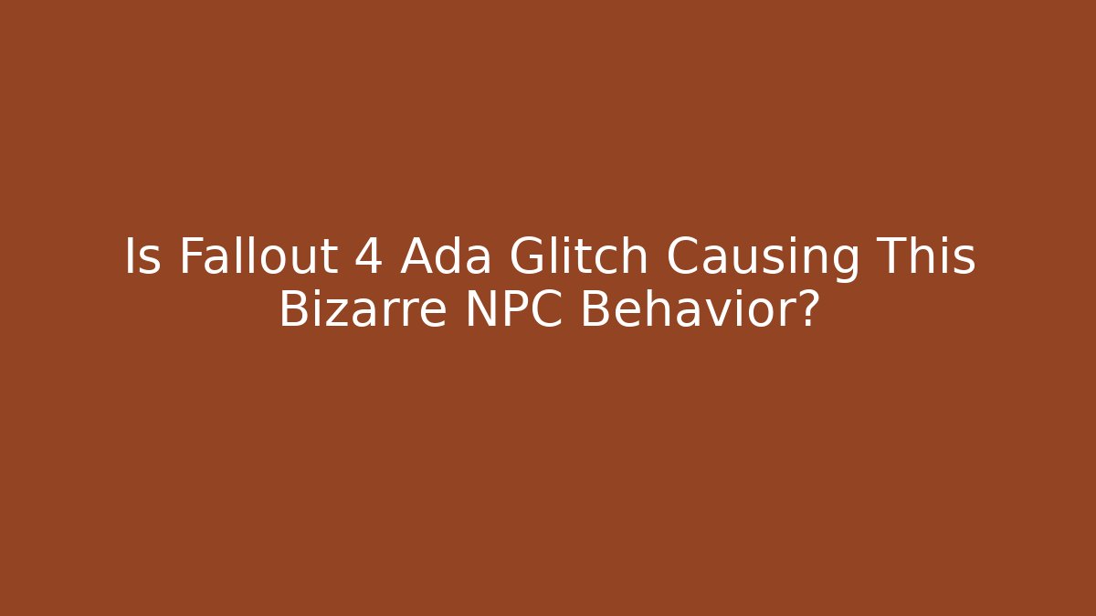 Is Fallout 4 Ada Glitch Causing This Bizarre NPC Behavior?