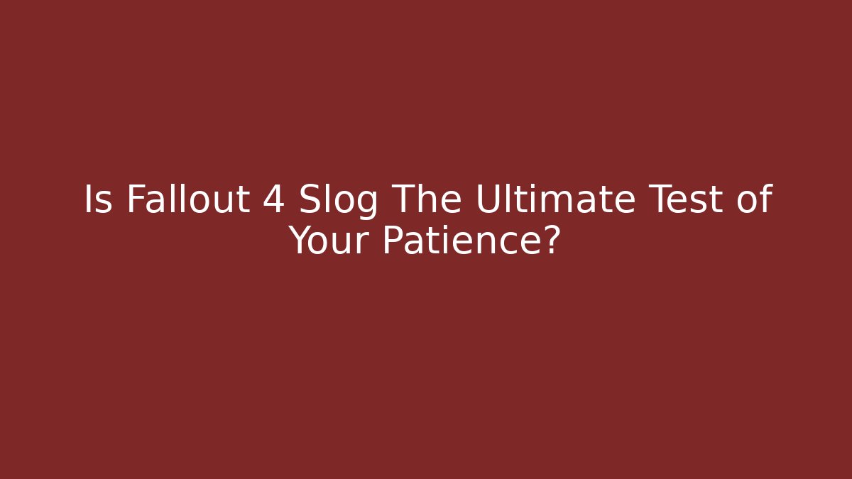 Is Fallout 4 Slog The Ultimate Test of Your Patience?