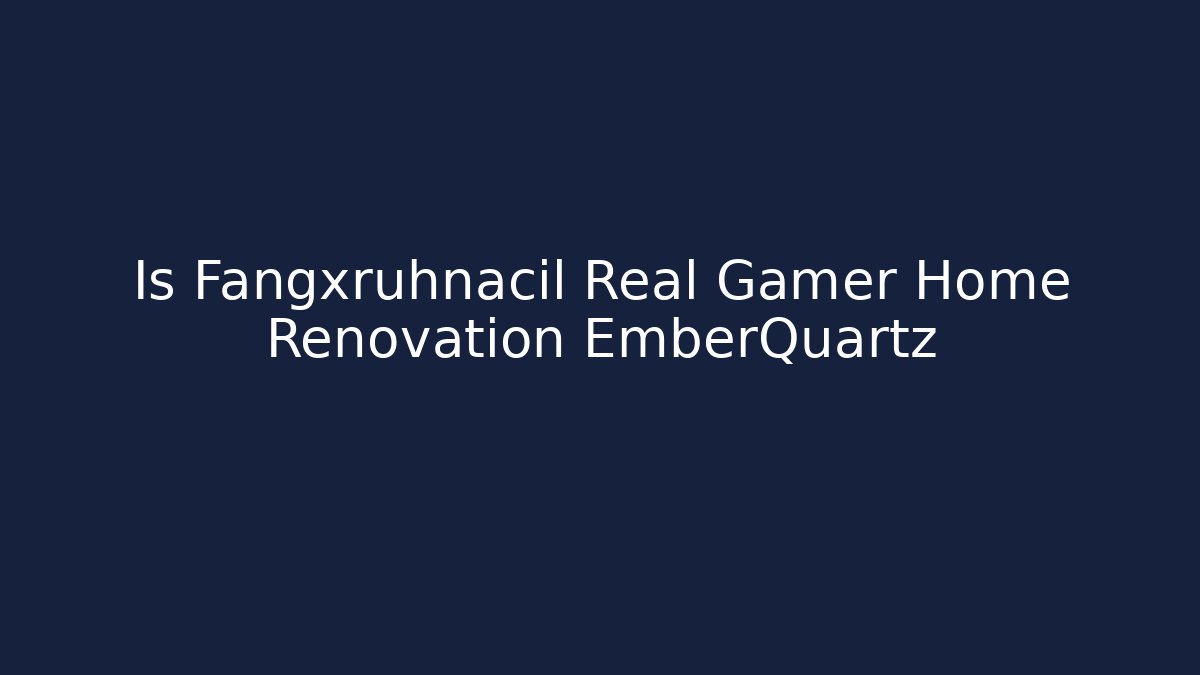 Is Fangxruhnacil Real Gamer Home Renovation EmberQuartz